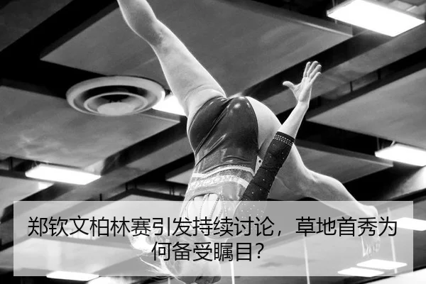 郑钦文柏林赛引发持续讨论，草地首秀为何备受瞩目？（ayx）